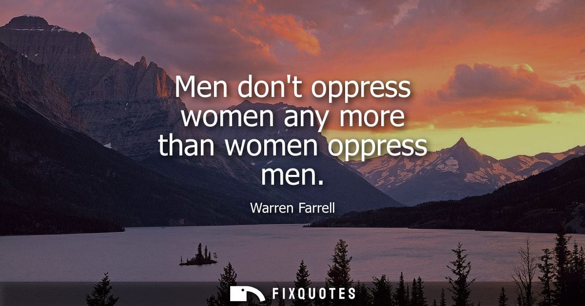 Men dont oppress women any more than women oppress men