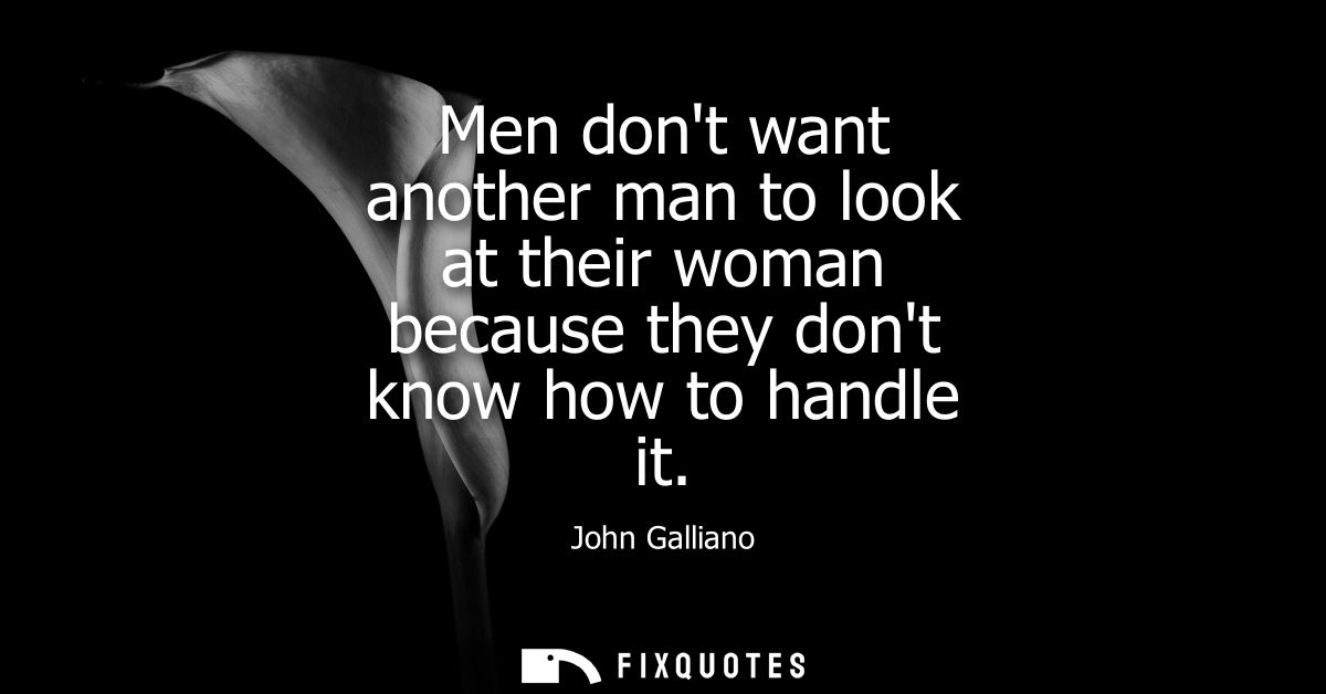 Men dont want another man to look at their woman because they dont know how to handle it