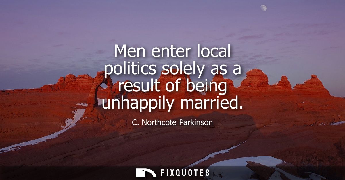 Men enter local politics solely as a result of being unhappily married