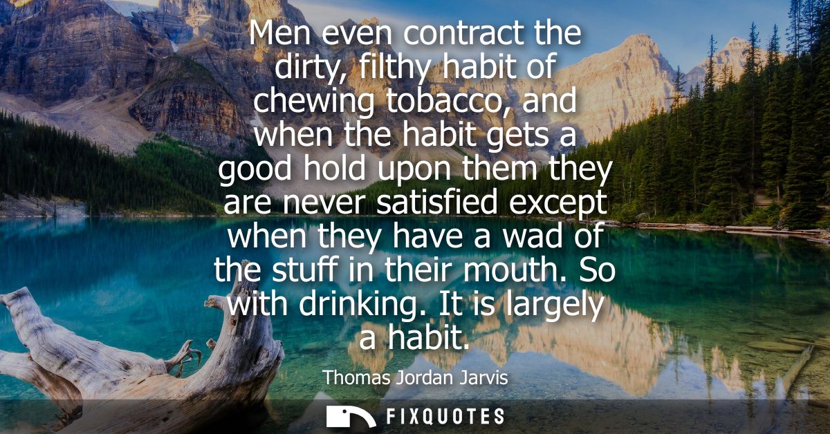 Men even contract the dirty, filthy habit of chewing tobacco, and when the habit gets a good hold upon them they are nev