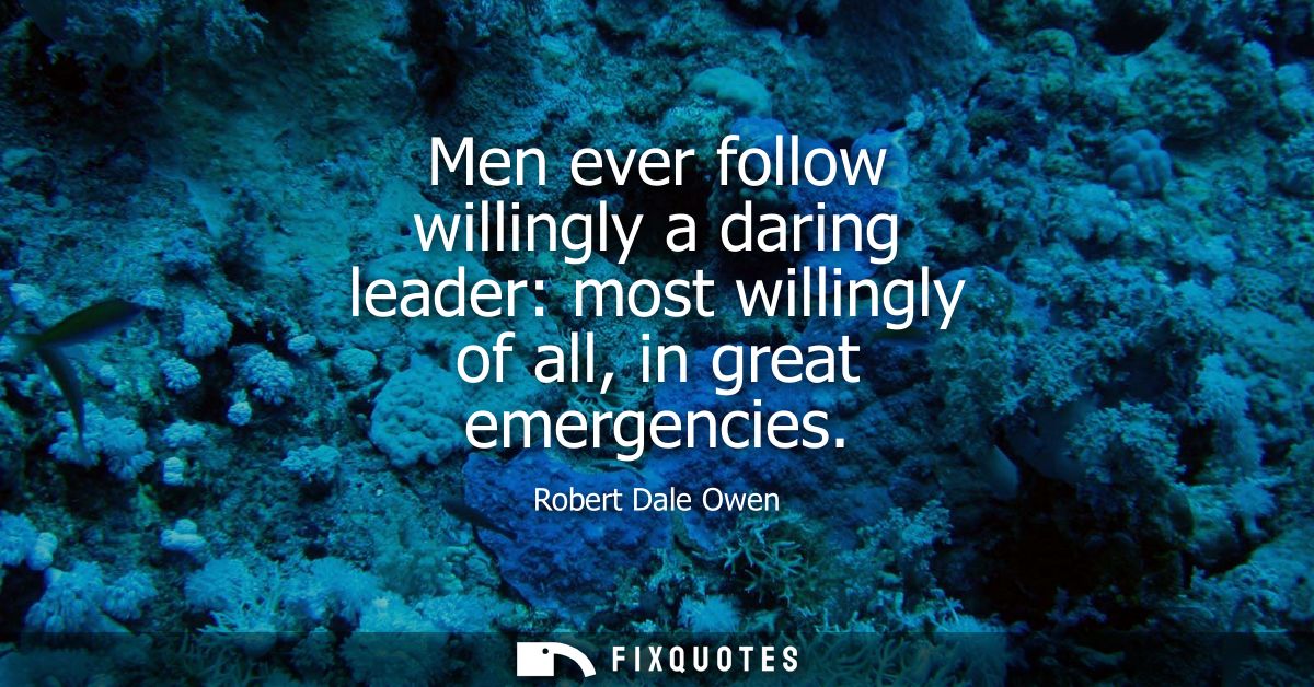 Men ever follow willingly a daring leader: most willingly of all, in great emergencies