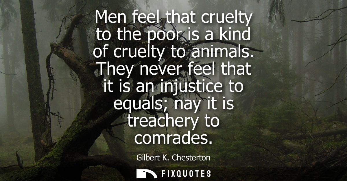 Men feel that cruelty to the poor is a kind of cruelty to animals. They never feel that it is an injustice to equals nay