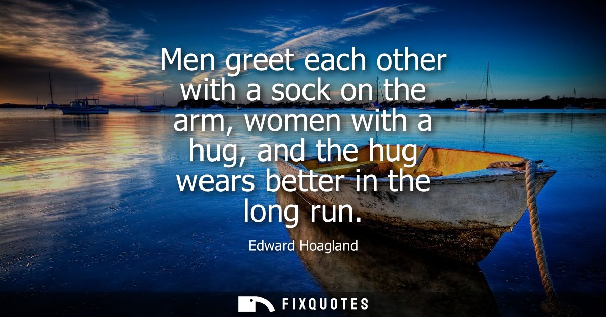 Men greet each other with a sock on the arm, women with a hug, and the hug wears better in the long run