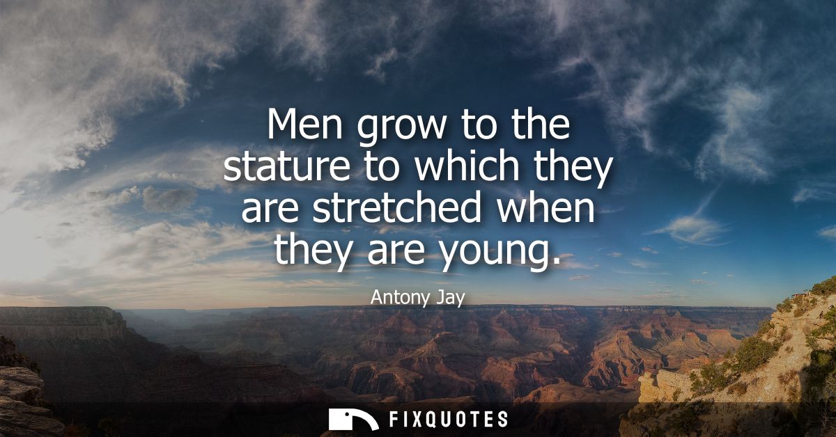 Men grow to the stature to which they are stretched when they are young
