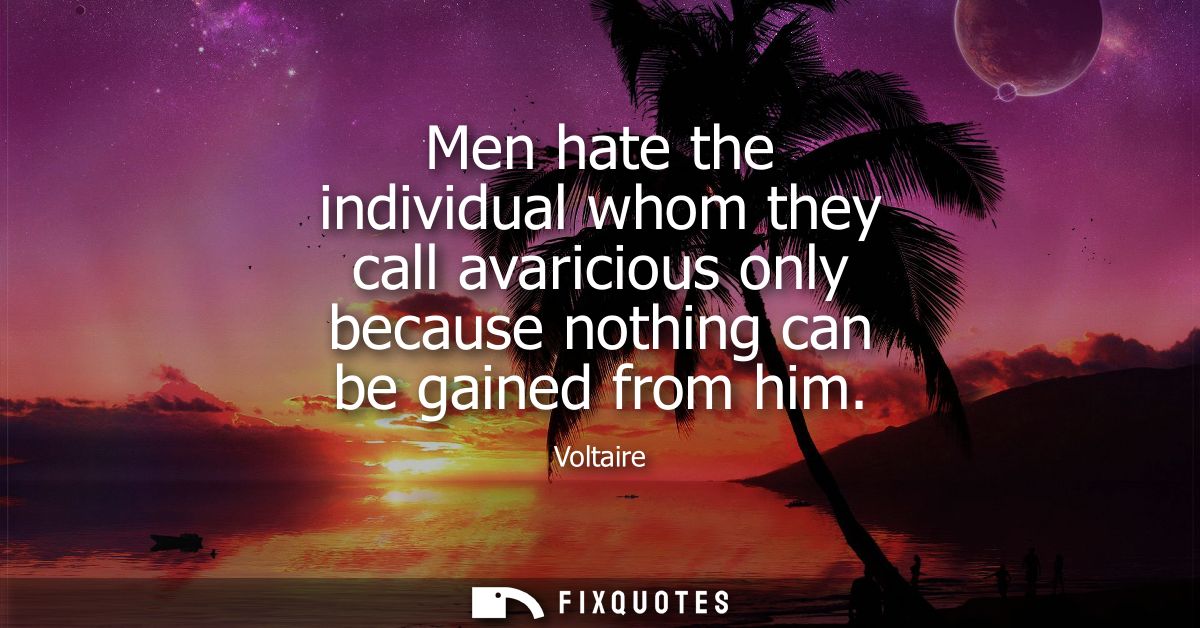 Men hate the individual whom they call avaricious only because nothing can be gained from him