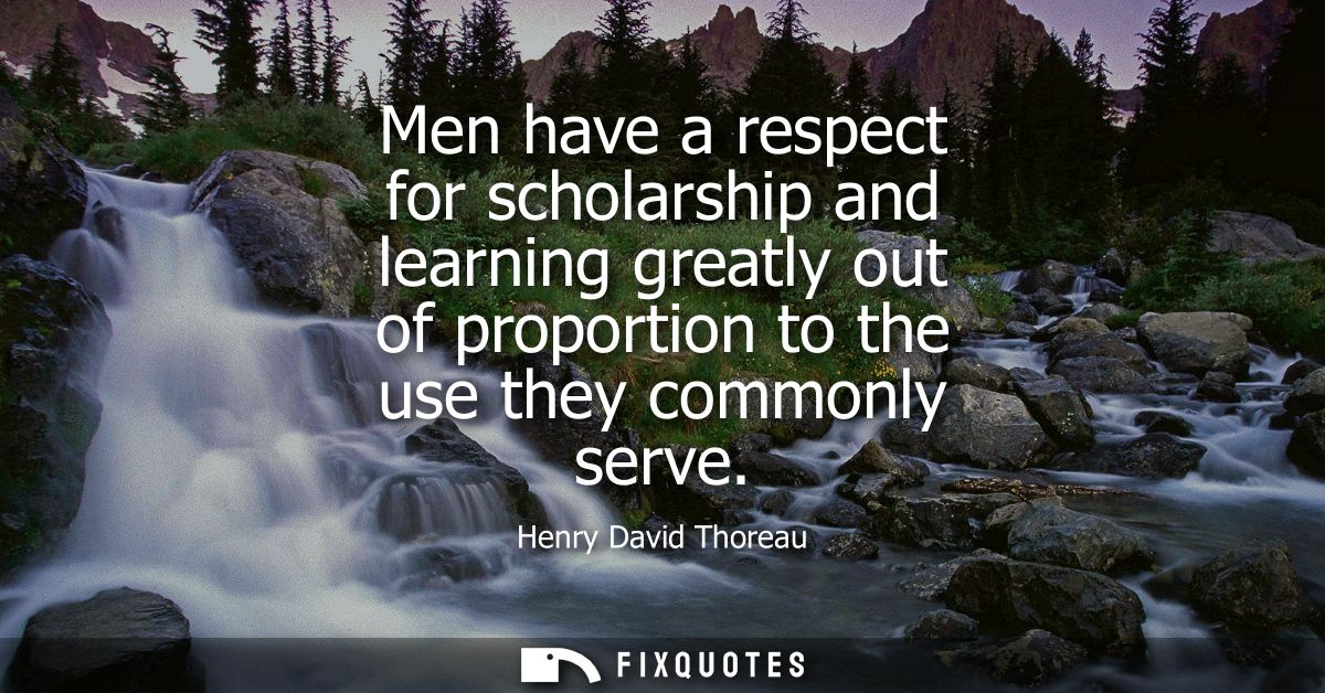 Men have a respect for scholarship and learning greatly out of proportion to the use they commonly serve