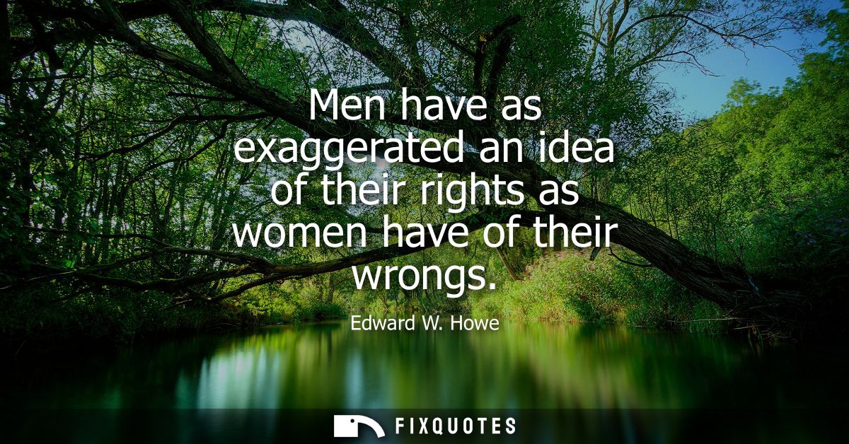 Men have as exaggerated an idea of their rights as women have of their wrongs
