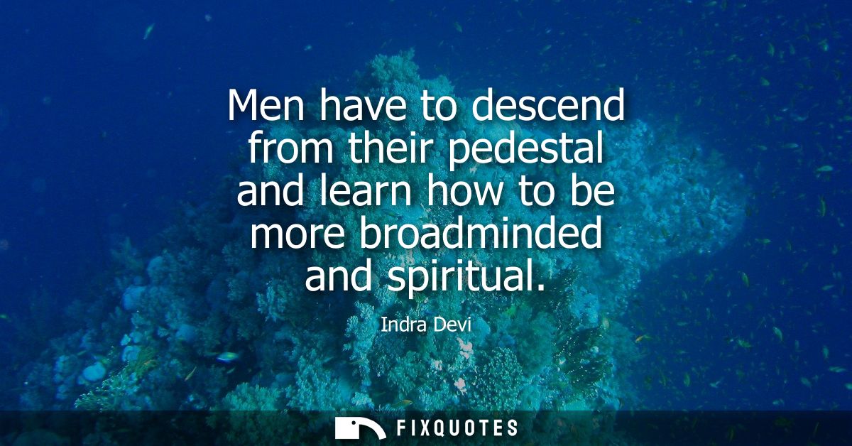 Men have to descend from their pedestal and learn how to be more broadminded and spiritual