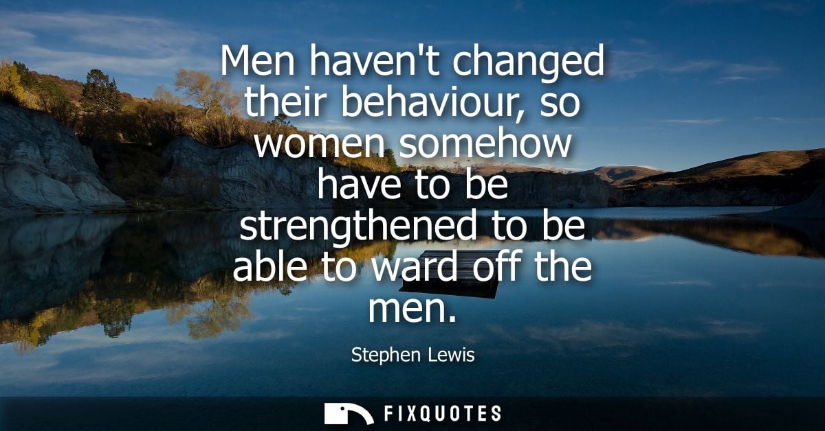 Men havent changed their behaviour, so women somehow have to be strengthened to be able to ward off the men