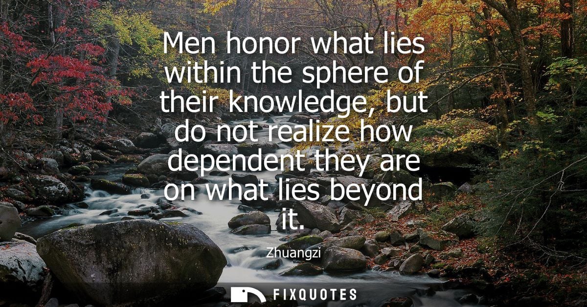 Men honor what lies within the sphere of their knowledge, but do not realize how dependent they are on what lies beyond 