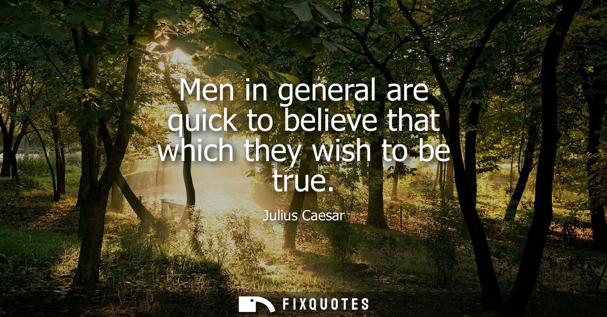 Men in general are quick to believe that which they wish to be true