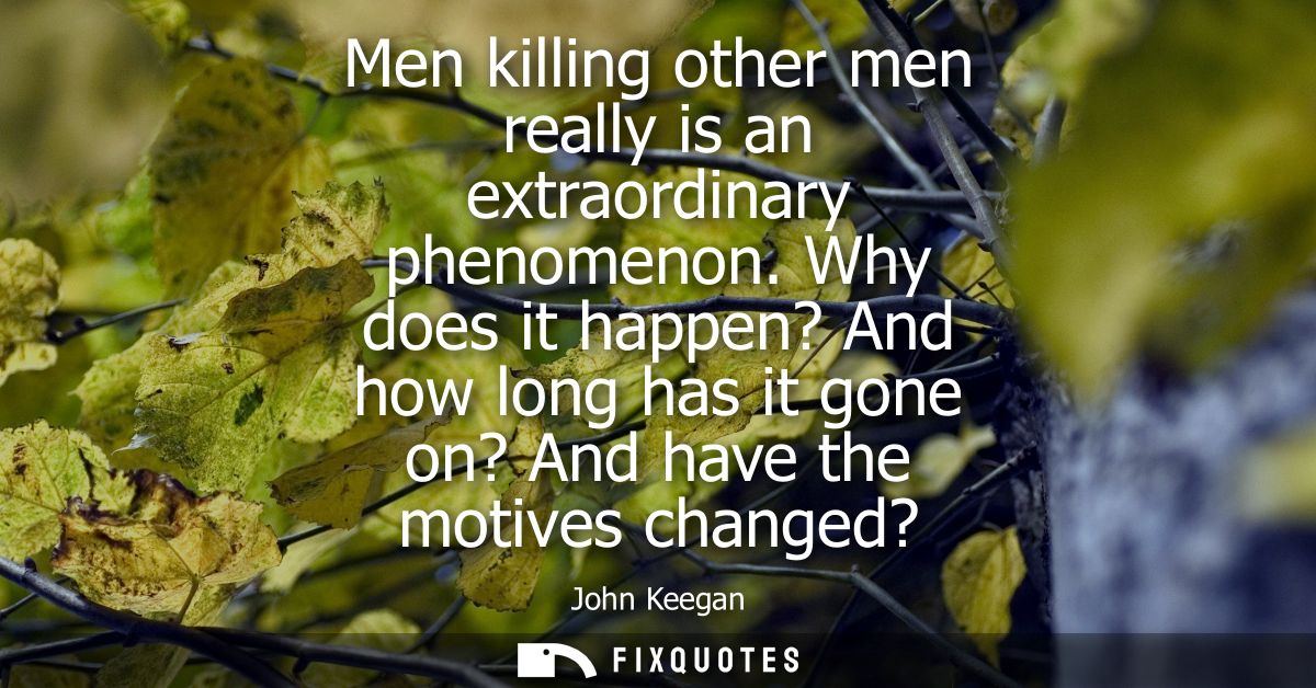 Men killing other men really is an extraordinary phenomenon. Why does it happen? And how long has it gone on? And have t