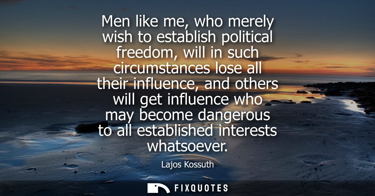 Men like me, who merely wish to establish political freedom, will in such circumstances lose all their influence, and ot