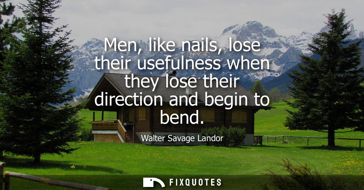 Men, like nails, lose their usefulness when they lose their direction and begin to bend
