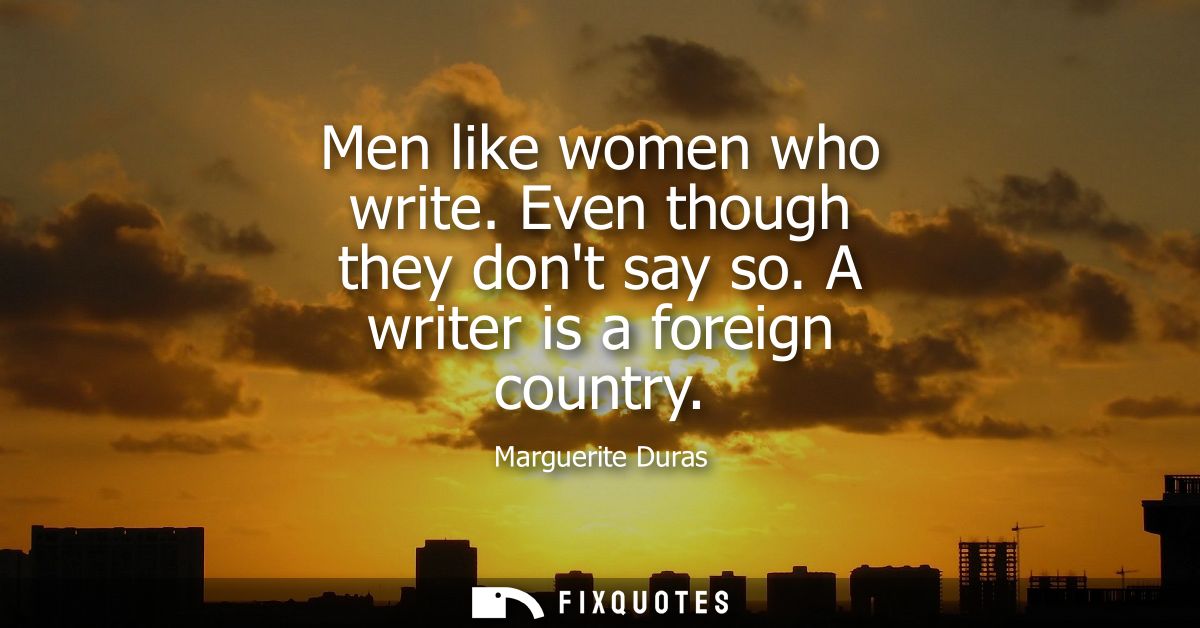 Men like women who write. Even though they dont say so. A writer is a foreign country