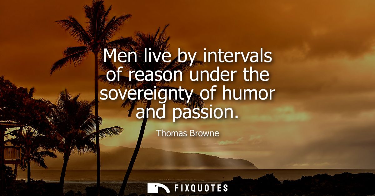 Men live by intervals of reason under the sovereignty of humor and passion