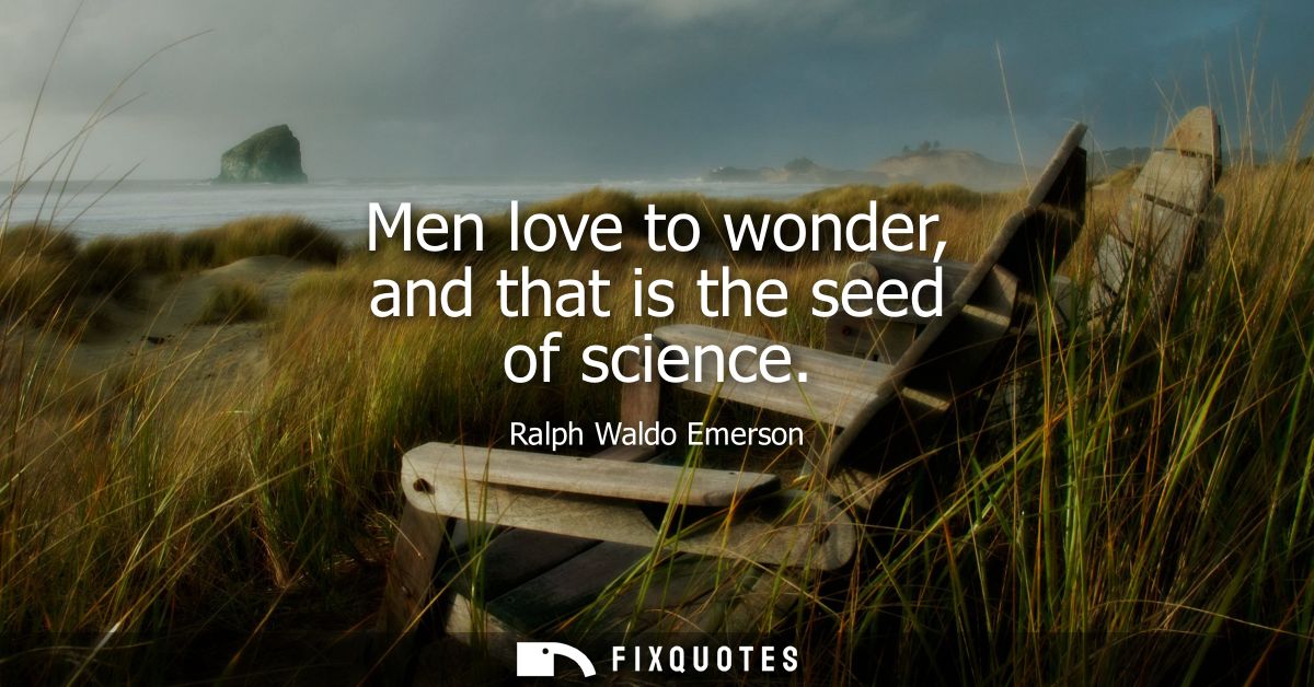 Men love to wonder, and that is the seed of science