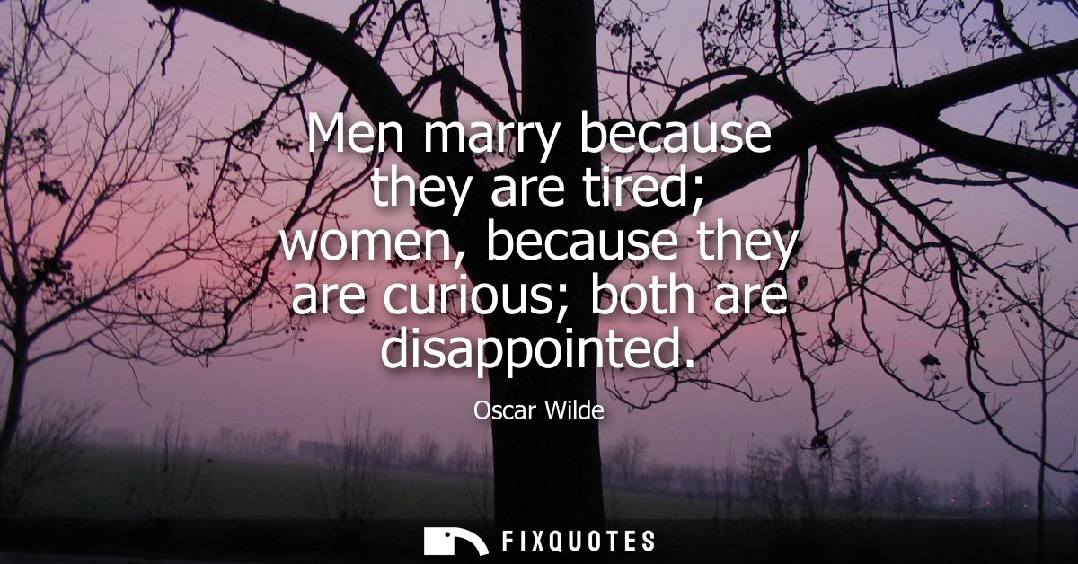 Men marry because they are tired women, because they are curious both are disappointed