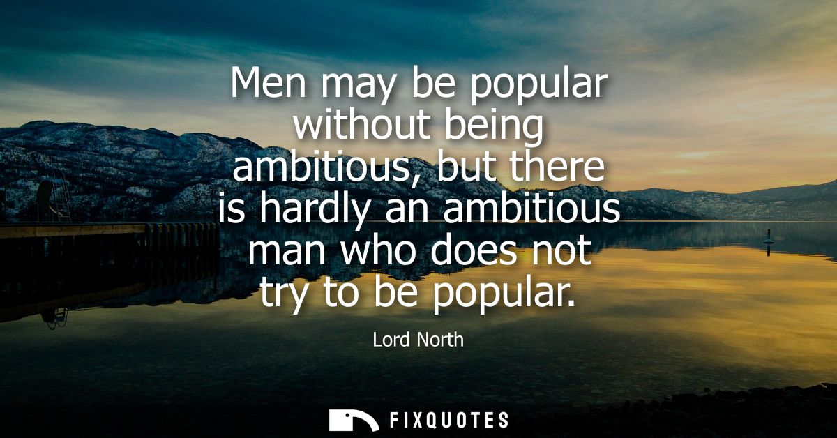 Men may be popular without being ambitious, but there is hardly an ambitious man who does not try to be popular