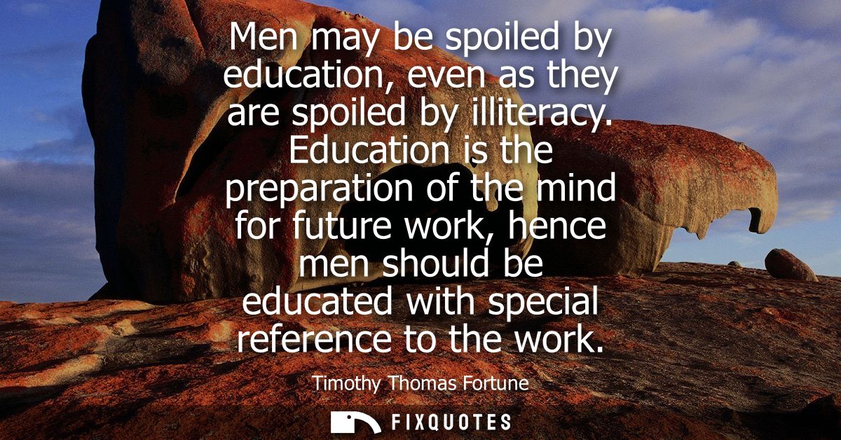Men may be spoiled by education, even as they are spoiled by illiteracy. Education is the preparation of the mind for fu