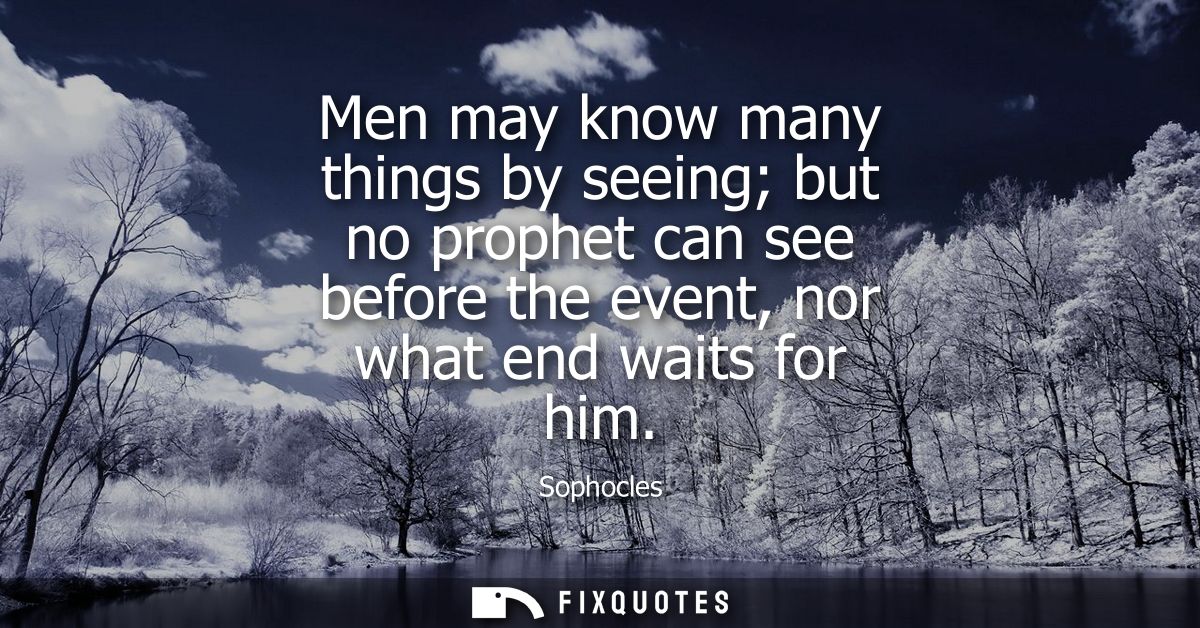 Men may know many things by seeing but no prophet can see before the event, nor what end waits for him