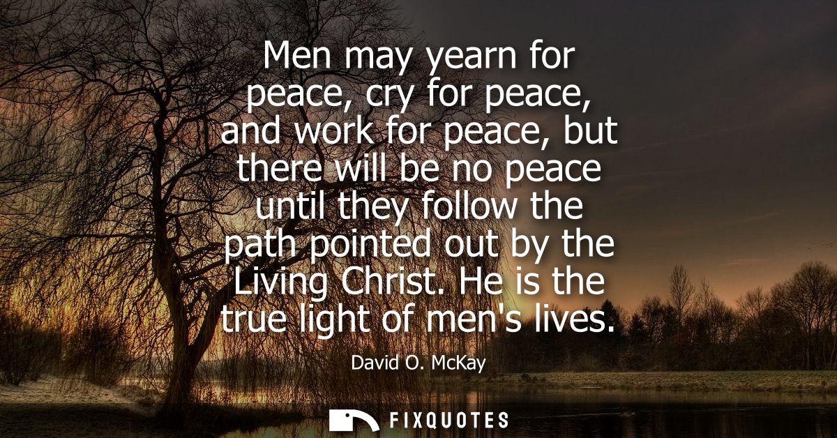 Men may yearn for peace, cry for peace, and work for peace, but there will be no peace until they follow the path pointe