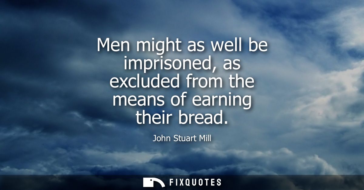 Men might as well be imprisoned, as excluded from the means of earning their bread