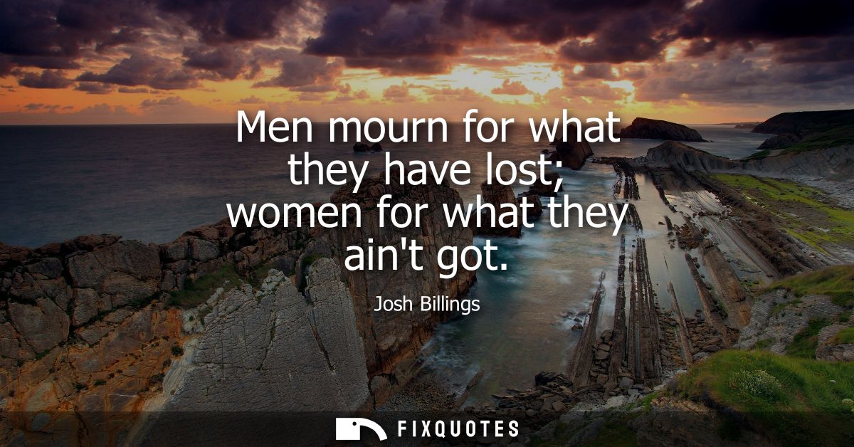 Men mourn for what they have lost women for what they aint got
