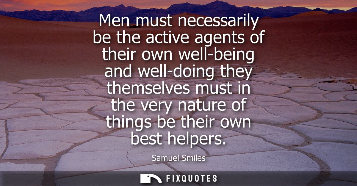 Men must necessarily be the active agents of their own well-being and well-doing they themselves must in the very nature
