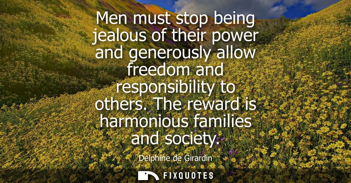 Men must stop being jealous of their power and generously allow freedom and responsibility to others. The reward is harm