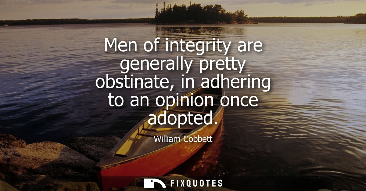 Men of integrity are generally pretty obstinate, in adhering to an opinion once adopted
