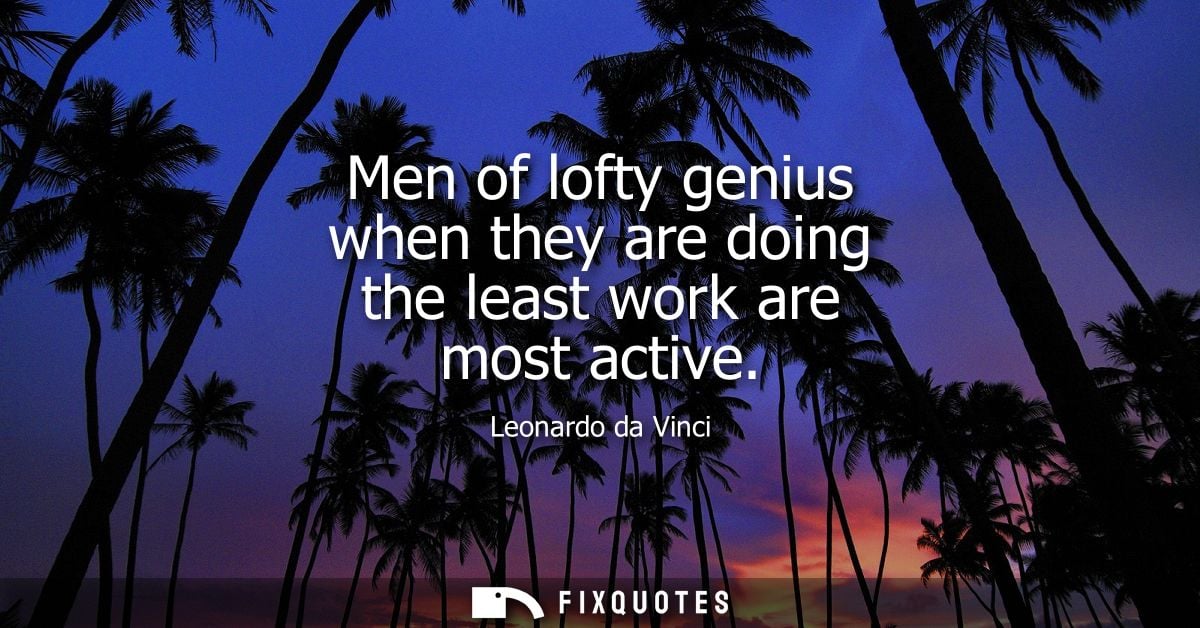 Men of lofty genius when they are doing the least work are most active