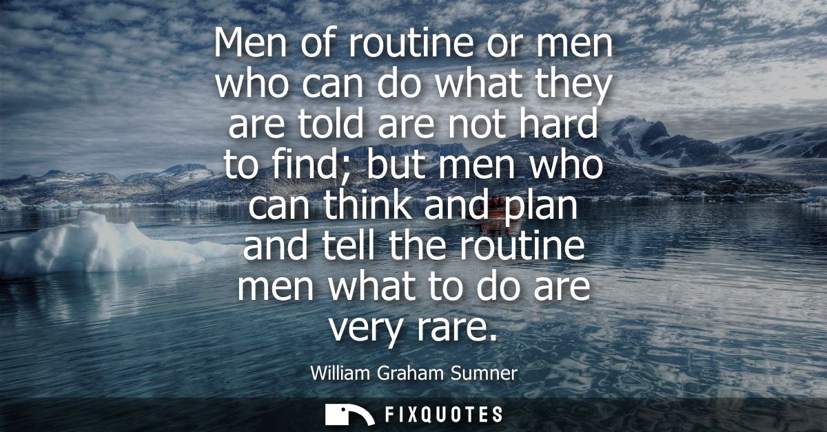 Men of routine or men who can do what they are told are not hard to find but men who can think and plan and tell the rou