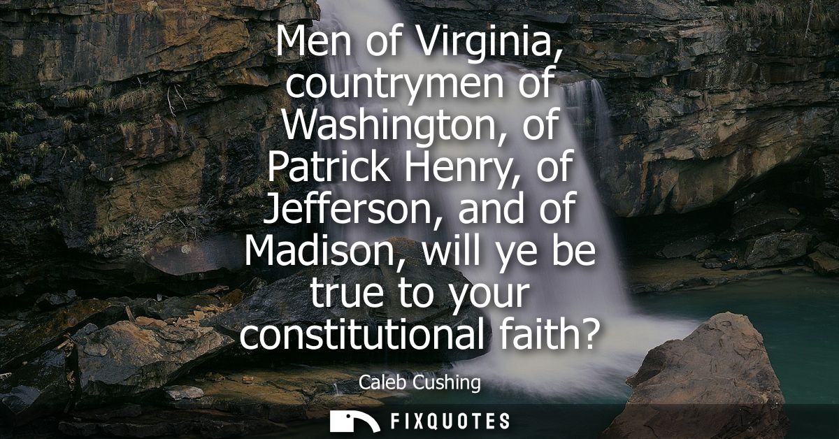 Men of Virginia, countrymen of Washington, of Patrick Henry, of Jefferson, and of Madison, will ye be true to your const