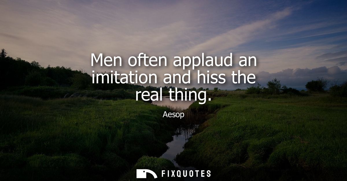 Men often applaud an imitation and hiss the real thing