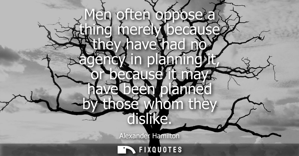 Men often oppose a thing merely because they have had no agency in planning it, or because it may have been planned by t