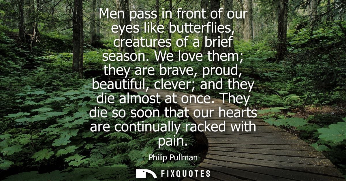 Men pass in front of our eyes like butterflies, creatures of a brief season. We love them they are brave, proud, beautif