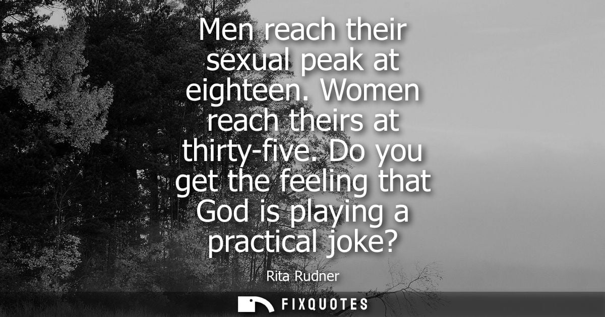 Men reach their sexual peak at eighteen. Women reach theirs at thirty-five. Do you get the feeling that God is playing a