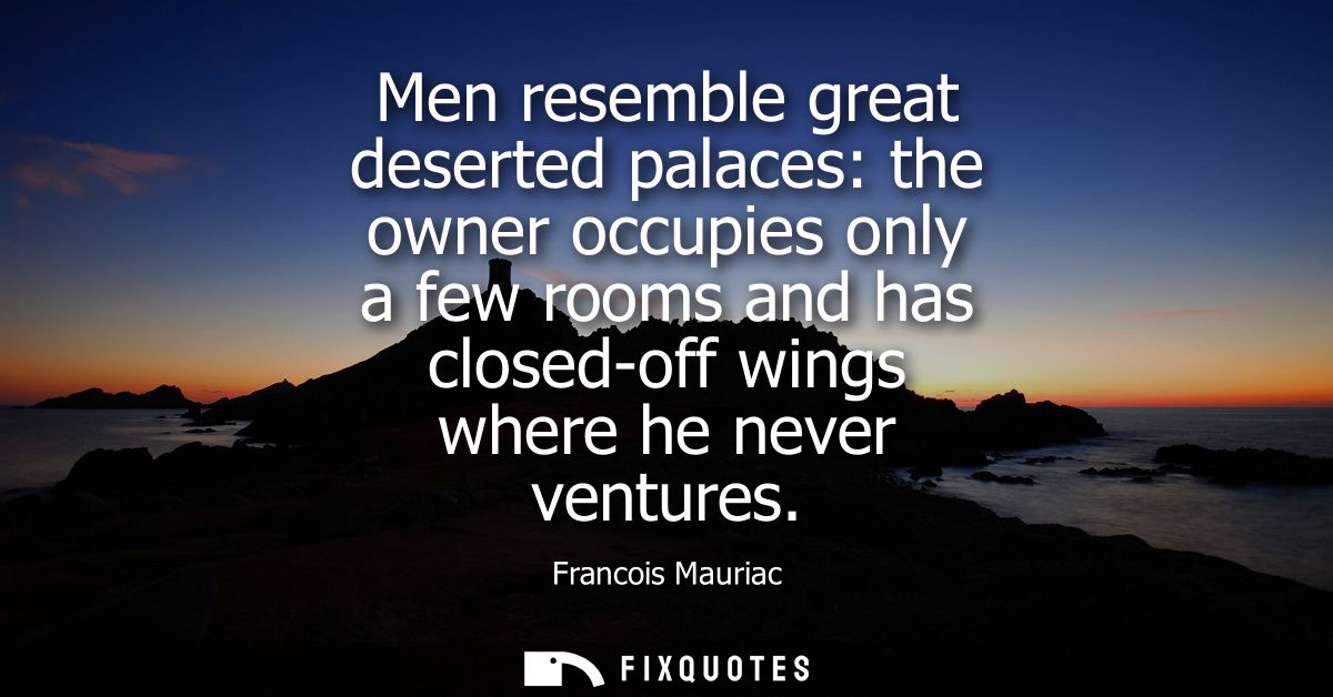 Men resemble great deserted palaces: the owner occupies only a few rooms and has closed-off wings where he never venture