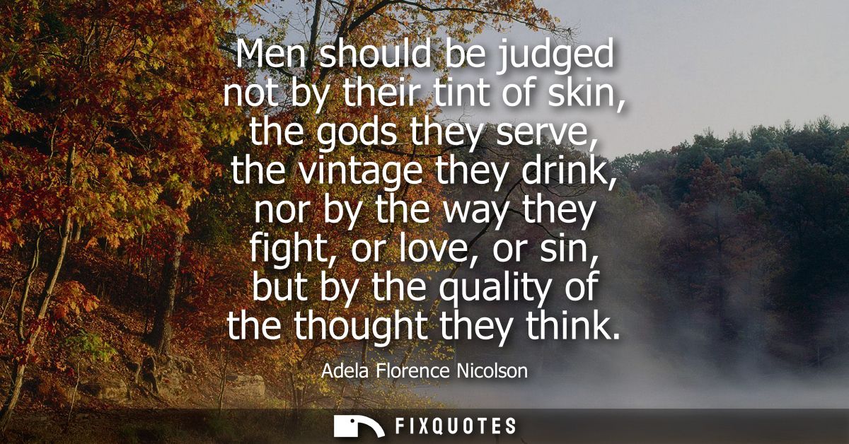 Men should be judged not by their tint of skin, the gods they serve, the vintage they drink, nor by the way they fight, 