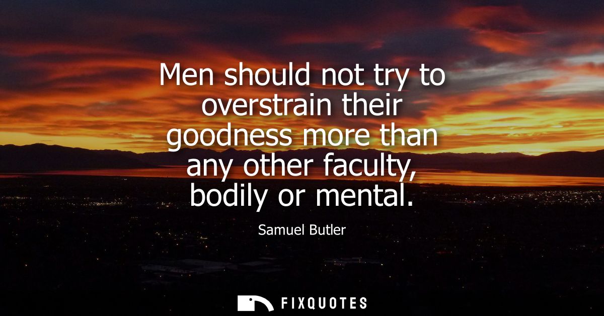 Men should not try to overstrain their goodness more than any other faculty, bodily or mental
