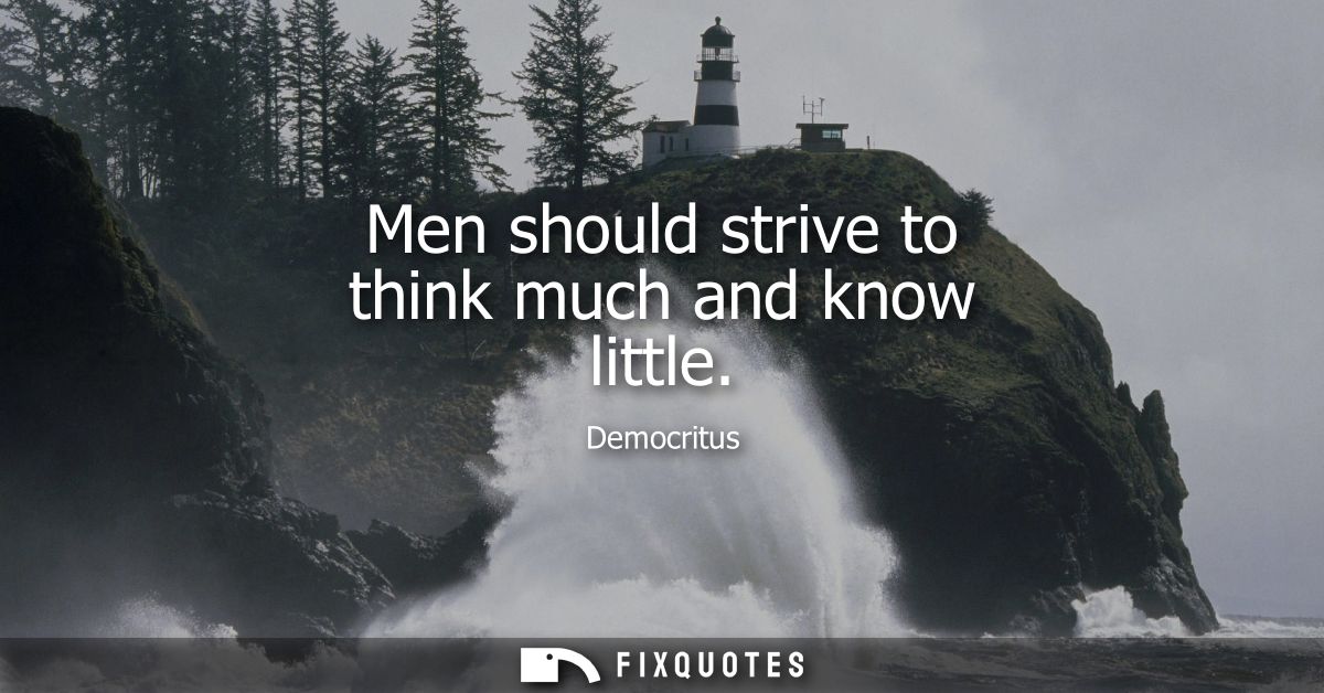 Men should strive to think much and know little
