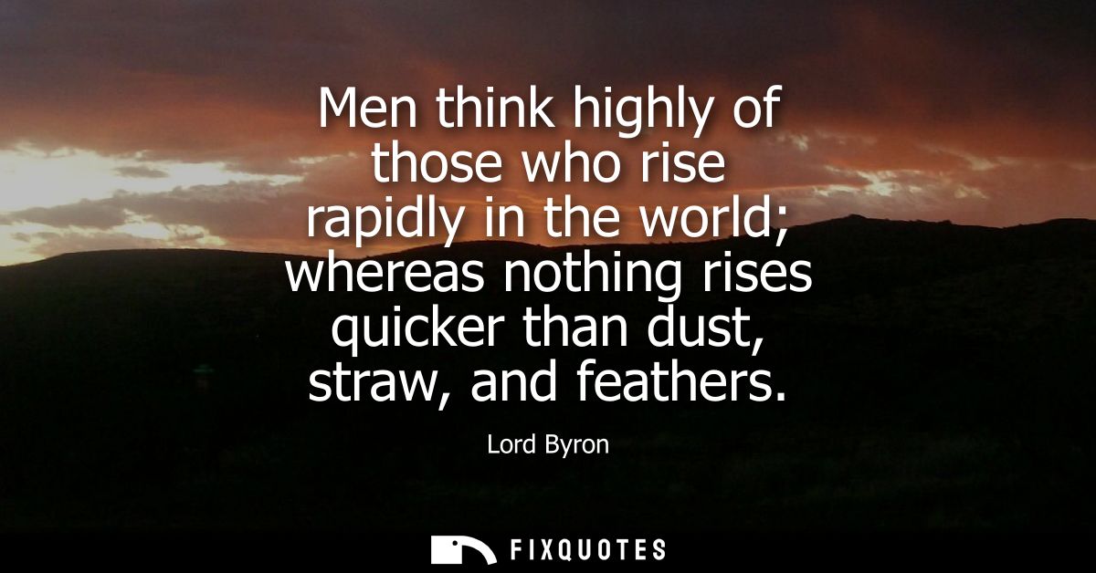 Men think highly of those who rise rapidly in the world whereas nothing rises quicker than dust, straw, and feathers