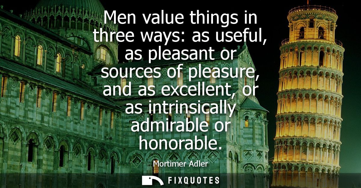 Men value things in three ways: as useful, as pleasant or sources of pleasure, and as excellent, or as intrinsically adm