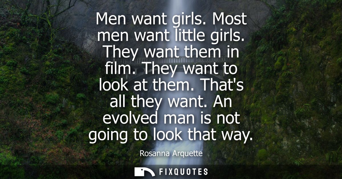 Men want girls. Most men want little girls. They want them in film. They want to look at them. Thats all they want. An e