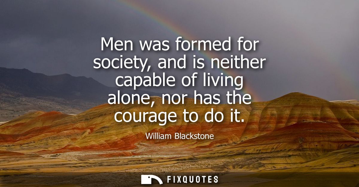 Men was formed for society, and is neither capable of living alone, nor has the courage to do it