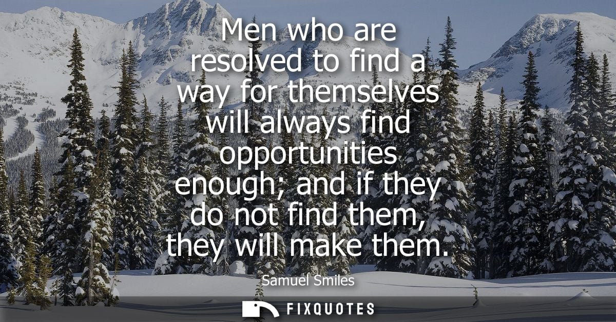 Men who are resolved to find a way for themselves will always find opportunities enough and if they do not find them, th