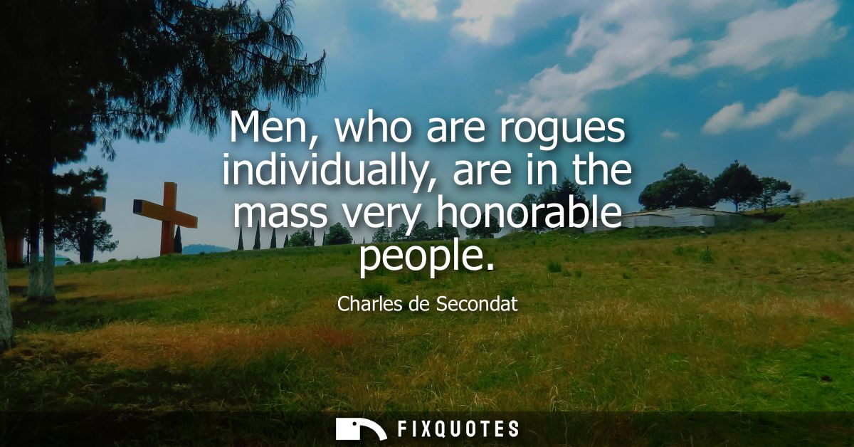 Men, who are rogues individually, are in the mass very honorable people