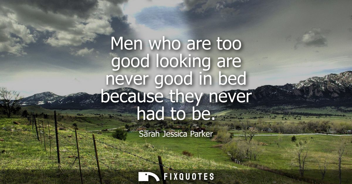 Men who are too good looking are never good in bed because they never had to be
