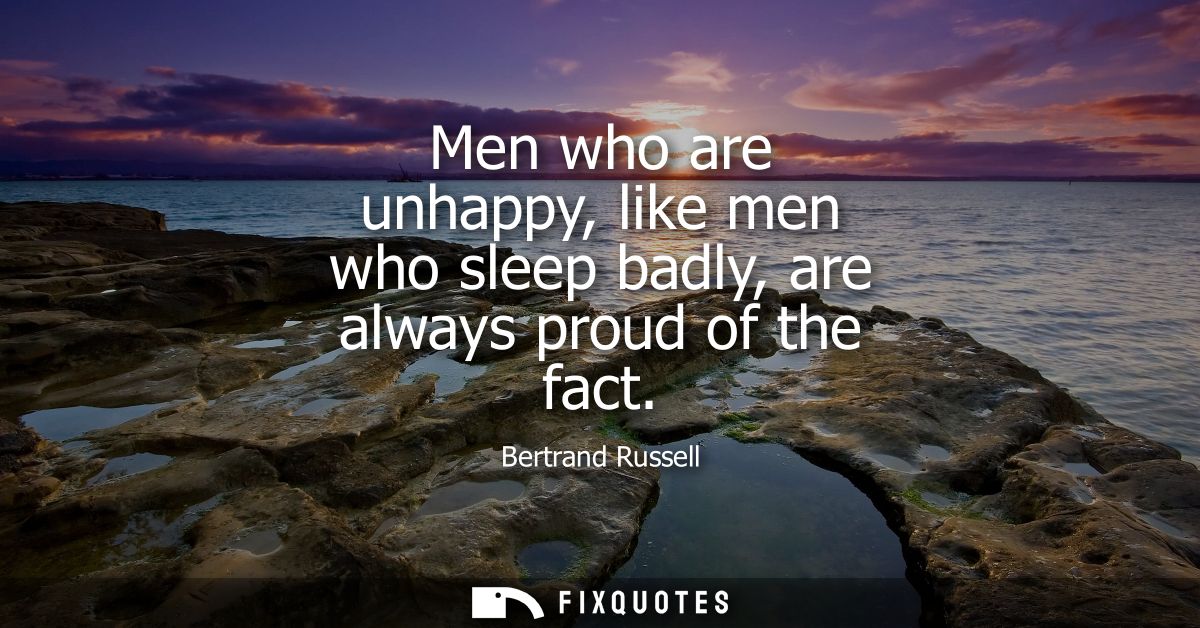 Men who are unhappy, like men who sleep badly, are always proud of the fact